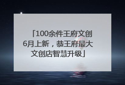 100余件王府文创6月上新，恭王府最大文创店智慧升级