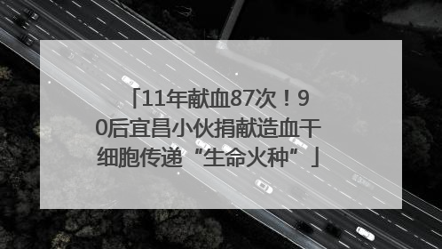 11年献血87次！90后宜昌小伙捐献造血干细胞传递“生命火种”