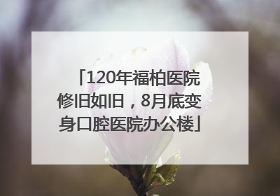 120年福柏医院修旧如旧，8月底变身口腔医院办公楼