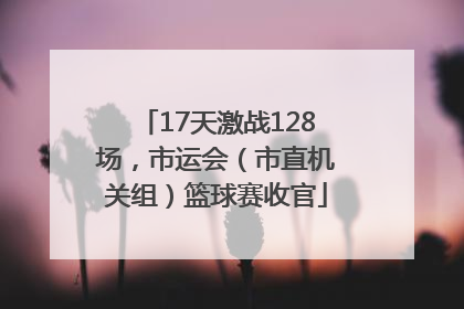 17天激战128场，市运会（市直机关组）篮球赛收官