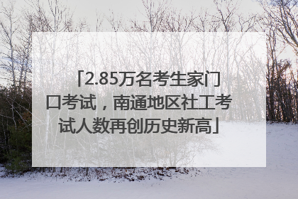 2.85万名考生家门口考试，南通地区社工考试人数再创历史新高