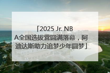 2025 Jr. NBA全国选拔营圆满落幕，阿迪达斯助力追梦少年圆梦