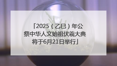 2025（乙巳）年公祭中华人文始祖伏羲大典将于6月21日举行