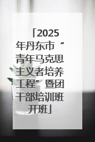 2025年丹东市“青年马克思主义者培养工程”暨团干部培训班开班