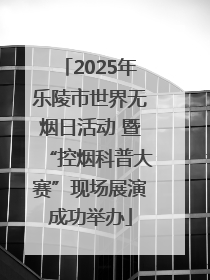 2025年乐陵市世界无烟日活动 暨“控烟科普大赛”现场展演成功举办