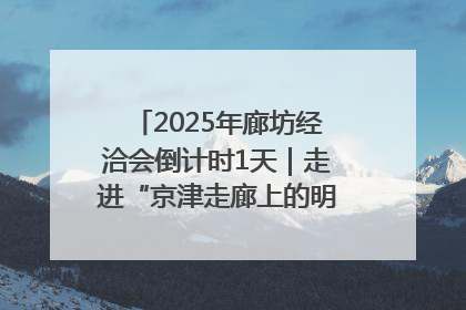 2025年廊坊经洽会倒计时1天｜走进“京津走廊上的明珠”——廊坊