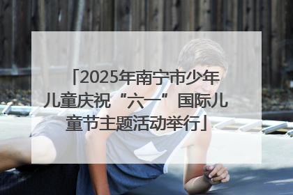 2025年南宁市少年儿童庆祝“六一”国际儿童节主题活动举行