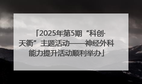 2025年第5期“科创·天衢”主题活动——神经外科能力提升活动顺利举办