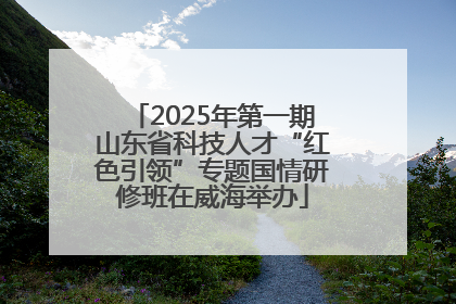 2025年第一期山东省科技人才“红色引领”专题国情研修班在威海举办