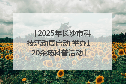 2025年长沙市科技活动周启动 举办120余场科普活动