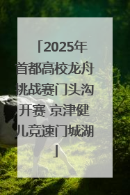 2025年首都高校龙舟挑战赛门头沟开赛 京津健儿竞速门城湖