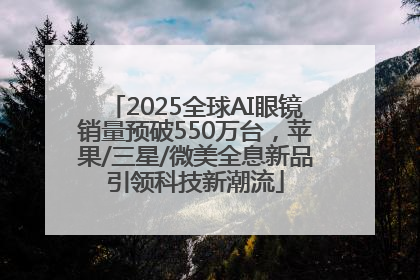 2025全球AI眼镜销量预破550万台，苹果/三星/微美全息新品引领科技新潮流