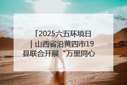 2025六五环境日｜山西省沿黄四市19县联合开展“万里同心，共护黄河”环保志愿者助力一泓清水入黄河公益活动