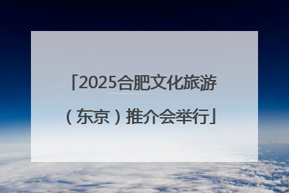 2025合肥文化旅游（东京）推介会举行