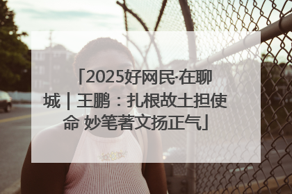 2025好网民·在聊城｜王鹏：扎根故土担使命 妙笔著文扬正气