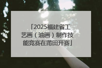 2025福建省工艺画（油画）制作技能竞赛在莆田开赛
