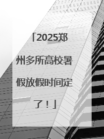 2025郑州多所高校暑假放假时间定了！