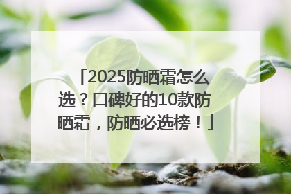 2025防晒霜怎么选？口碑好的10款防晒霜，防晒必选榜！