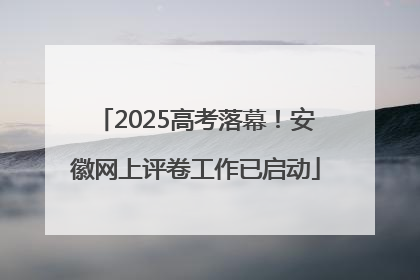 2025高考落幕！安徽网上评卷工作已启动