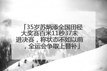 35岁苏炳添全国田径大奖赛百米11秒37未进决赛，称状态不如以前，全运会争取上替补