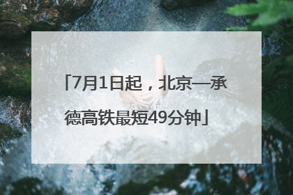 7月1日起，北京—承德高铁最短49分钟