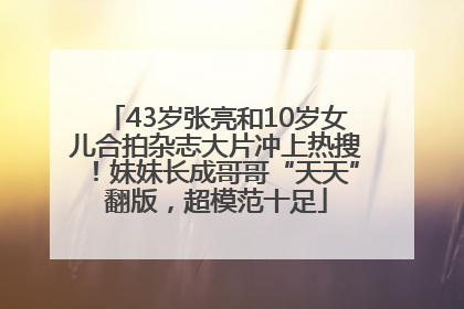 43岁张亮和10岁女儿合拍杂志大片冲上热搜！妹妹长成哥哥“天天”翻版，超模范十足