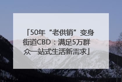 50年“老供销”变身街道CBD：满足5万群众一站式生活新需求