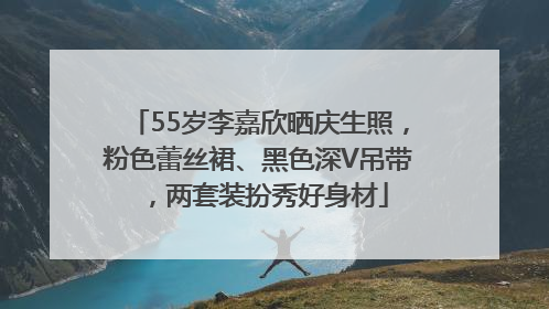 55岁李嘉欣晒庆生照，粉色蕾丝裙、黑色深V吊带，两套装扮秀好身材