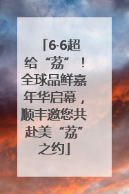 6·6超给“荔”！全球品鲜嘉年华启幕，顺丰邀您共赴美“荔”之约