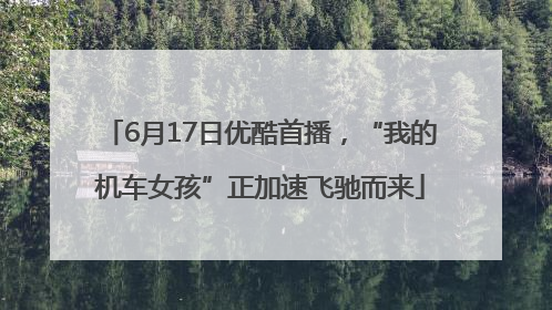 6月17日优酷首播，“我的机车女孩”正加速飞驰而来