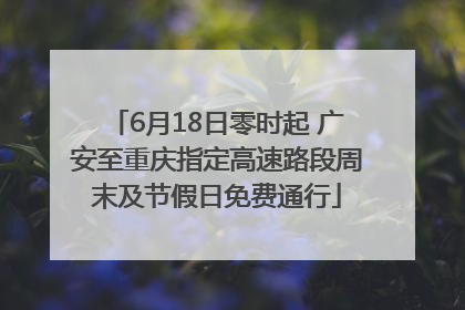 6月18日零时起 广安至重庆指定高速路段周末及节假日免费通行