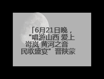 6月21日晚，“唱游山西 爱上岢岚 黄河之音 民歌盛宴”晋陕蒙民歌汇在国家AAA级景区——岢岚宋长城精彩上演