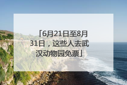 6月21日至8月31日，这些人去武汉动物园免票