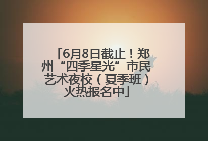 6月8日截止！郑州“四季星光”市民艺术夜校（夏季班）火热报名中
