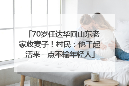 70岁任达华回山东老家收麦子！村民：他干起活来一点不输年轻人