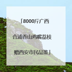 8000斤广西合浦香山鸡嘴荔枝赠西安市民品鉴