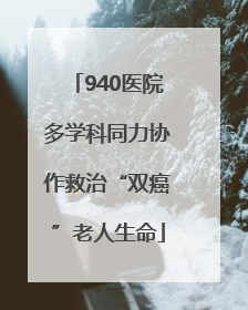 940医院多学科同力协作救治“双癌”老人生命