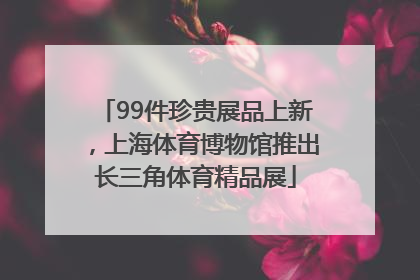 99件珍贵展品上新，上海体育博物馆推出长三角体育精品展