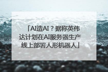 AI造AI？据称英伟达计划在AI服务器生产线上部署人形机器人