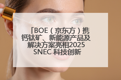 BOE（京东方）携钙钛矿、新能源产品及解决方案亮相2025 SNEC 科技创新赋能行业绿色发展