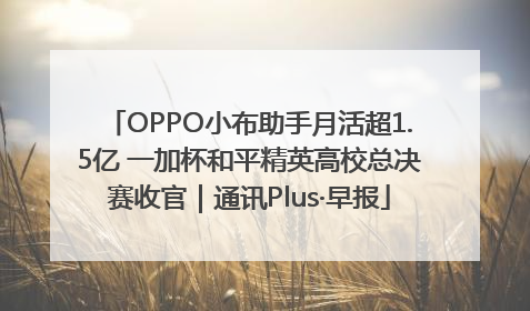 OPPO小布助手月活超1.5亿 一加杯和平精英高校总决赛收官｜通讯Plus·早报